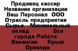 Продавец-кассир › Название организации ­ Ваш Персонал, ООО › Отрасль предприятия ­ Сырье › Минимальный оклад ­ 17 000 - Все города Работа » Вакансии   . Крым,Ореанда